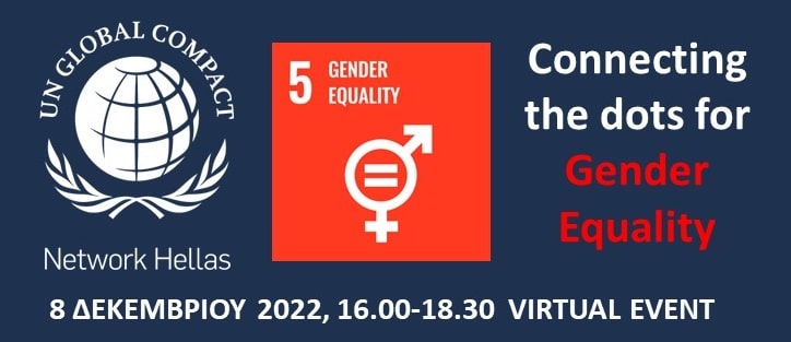 Εστιάζοντας σε μια από τις πιο επίμονες προκλήσεις σε εθνικό, ευρωπαϊκό και παγκόσμιο επίπεδο· την Ισότητα των Φύλων, το UN Global Compact Network Hellas -το ελληνικό δίκτυο της μεγαλύτερης παγκόσμιας πρωτοβουλίας των Ηνωμένων Εθνών για την εταιρική βιώσιμη ανάπτυξη- διοργανώνει τη διαδικτυακή εκδήλωση “Connecting the dots for Gender Equality”, την Πέμπτη 8 Δεκεμβρίου 2022 και ώρα 16.00.